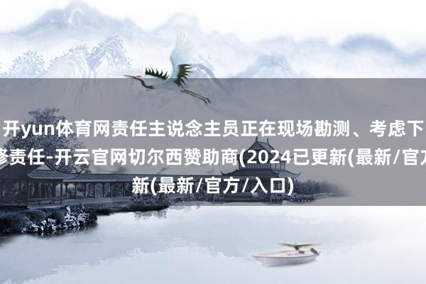 开yun体育网责任主说念主员正在现场勘测、考虑下一步抢修责任-开云官网切尔西赞助商(2024已更新(最新/官方/入口)