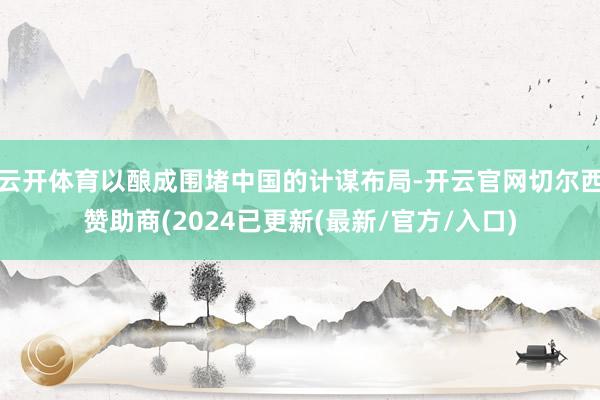 云开体育以酿成围堵中国的计谋布局-开云官网切尔西赞助商(2024已更新(最新/官方/入口)