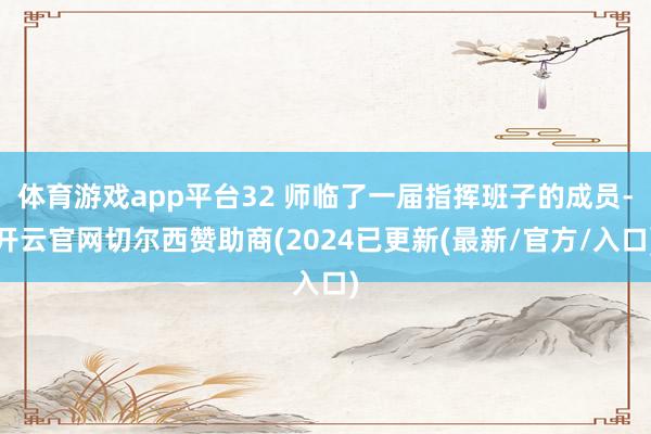 体育游戏app平台32 师临了一届指挥班子的成员-开云官网切尔西赞助商(2024已更新(最新/官方/入口)