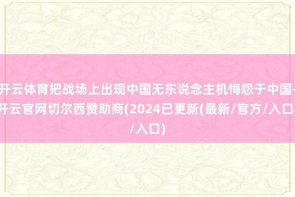 开云体育把战场上出现中国无东说念主机悔怨于中国-开云官网切尔西赞助商(2024已更新(最新/官方/入口)