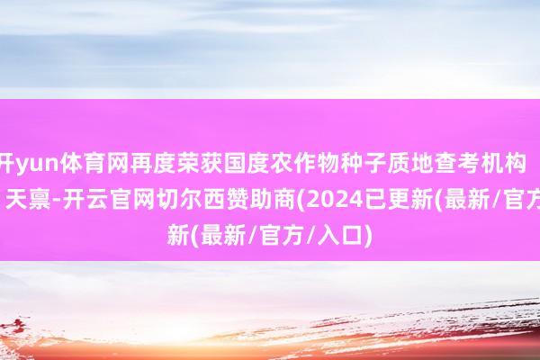 开yun体育网再度荣获国度农作物种子质地查考机构（CASL）天禀-开云官网切尔西赞助商(2024已更新(最新/官方/入口)