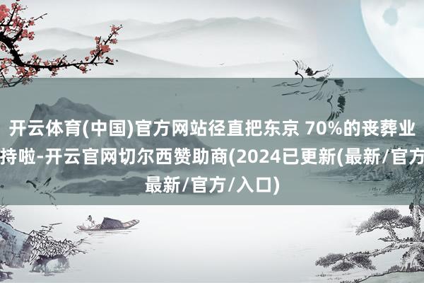 开云体育(中国)官方网站径直把东京 70%的丧葬业务给把持啦-开云官网切尔西赞助商(2024已更新(最新/官方/入口)