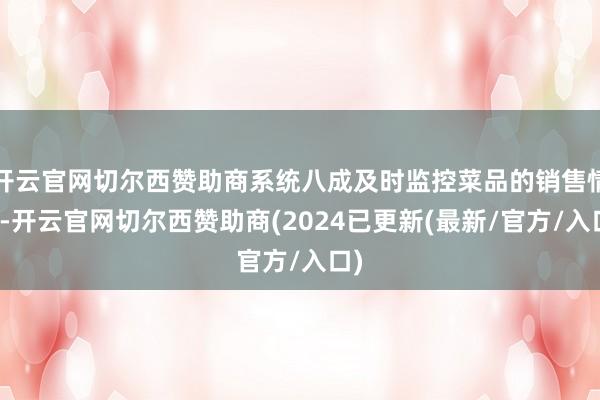 开云官网切尔西赞助商系统八成及时监控菜品的销售情况-开云官网切尔西赞助商(2024已更新(最新/官方/入口)