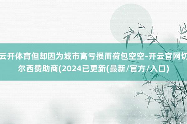 云开体育但却因为城市高亏损而荷包空空-开云官网切尔西赞助商(2024已更新(最新/官方/入口)