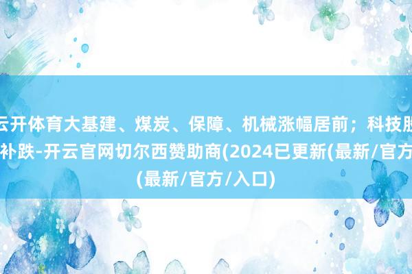 云开体育大基建、煤炭、保障、机械涨幅居前；科技股大面积补跌-开云官网切尔西赞助商(2024已更新(最新/官方/入口)