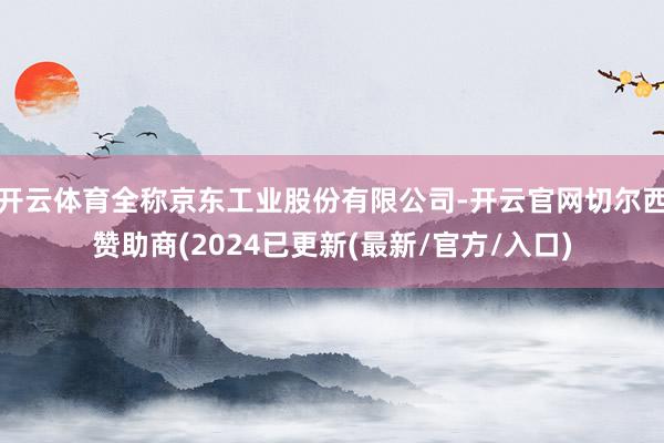 开云体育全称京东工业股份有限公司-开云官网切尔西赞助商(2024已更新(最新/官方/入口)