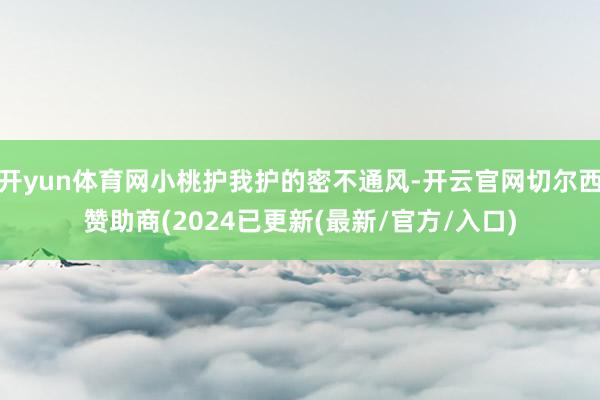 开yun体育网小桃护我护的密不通风-开云官网切尔西赞助商(2024已更新(最新/官方/入口)