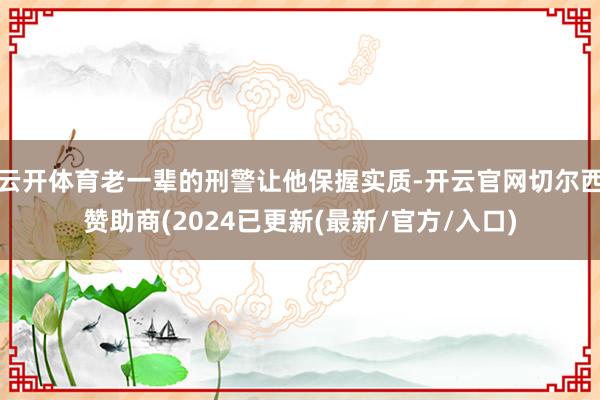 云开体育老一辈的刑警让他保握实质-开云官网切尔西赞助商(2024已更新(最新/官方/入口)