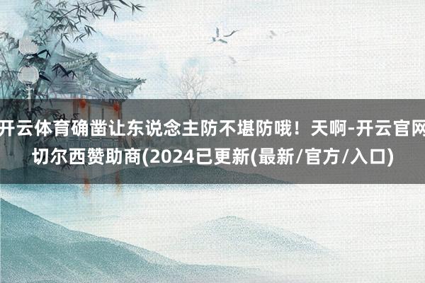 开云体育确凿让东说念主防不堪防哦！天啊-开云官网切尔西赞助商(2024已更新(最新/官方/入口)