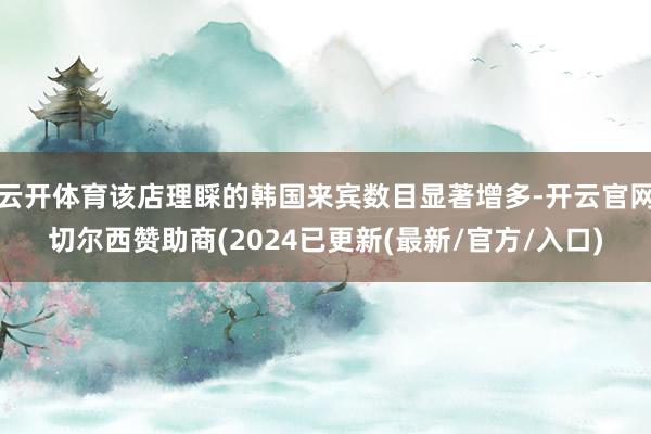 云开体育该店理睬的韩国来宾数目显著增多-开云官网切尔西赞助商(2024已更新(最新/官方/入口)