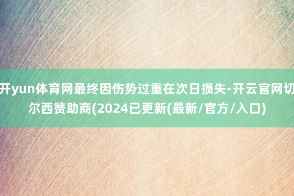 开yun体育网最终因伤势过重在次日损失-开云官网切尔西赞助商(2024已更新(最新/官方/入口)