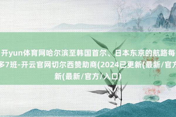 开yun体育网哈尔滨至韩国首尔、日本东京的航路每周各加多7班-开云官网切尔西赞助商(2024已更新(最新/官方/入口)